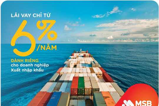 MSB cho doanh nghiệp xuất nhập khẩu vay với lãi suất ưu đãi chỉ từ 6%/năm