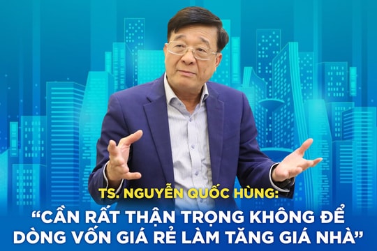 TS. Nguyễn Quốc Hùng: “Cần rất thận trọng không để dòng vốn giá rẻ làm tăng giá nhà”