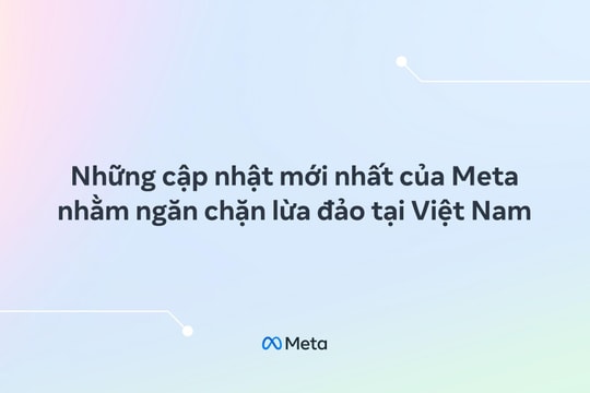 Meta tăng cường các biện pháp bảo vệ người dùng, gỡ bỏ hơn 5 triệu nội dung liên quan đến lừa đảo tại Việt Nam