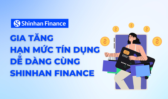 Gia tăng hạn mức tín dụng dễ dàng cùng Shinhan Finance